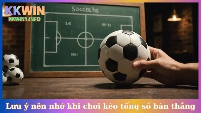 Các lưu ý nên nhớ khi chơi kèo tổng số bàn thắng